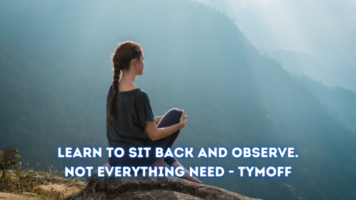 Learn To Sit Back And Observe. Not Everything Need - Tymoff
